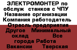 ЭЛЕКТРОМОНТЕР по обслуж. станков с ЧПУ › Название организации ­ Компания-работодатель › Отрасль предприятия ­ Другое › Минимальный оклад ­ 17 000 - Все города Работа » Вакансии   . Тверская обл.,Бологое г.